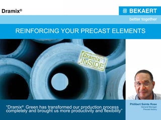 REINFORCING YOUR PRECAST ELEMENTS “ Dramix ®  Green has transformed our production process completely and brought us more productivity and flexibility” Philibert Sainte Rose General Manager Precast factory 