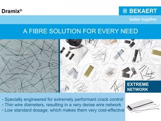 A FIBRE SOLUTION FOR EVERY NEED - Specially engineered for extremely performant crack control Thin wire diameters, resulting in a very dense wire network Low standard dosage, which makes them very cost-effective EXTREME NETWORK 