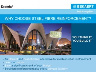 WHY CHOOSE STEEL FIBRE REINFORCEMENT? - An  efficient  and  cost-effective  alternative for mesh or rebar reinforcement Less  man  hours Save  a significant chunk of your  budget Steel fibre reinforcement also offers  ultimate flexibility YOU THINK IT, YOU BUILD IT 