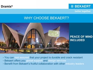 WHY CHOOSE BEKAERT? - You can  rest assured  that your project is durable and crack resistant Bekaert offers you  global support  and  design services Benefit from Bekaert’s fruitful collaboration with other  industry leaders PEACE OF MIND INCLUDED 