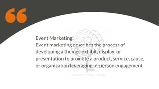 Event Marketing:
Event marketing describes the process of
developing a themed exhibit, display, or
presentation to promote a product, service, cause,
or organization leveraging in-person engagement
 