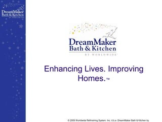 Enhancing Lives. Improving Homes.™ © 2009 Worldwide Refinishing System, Inc. d.b.a. DreamMaker Bath & Kitchen by Worldwide® 