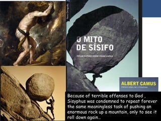 Because of terrible offenses to God ,
Sisyphus was condemned to repeat forever
the same meaningless task of pushing an
enormous rock up a mountain, only to see it
roll down again…
 