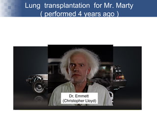 Lung transplantation for Mr. Marty
( performed 4 years ago )
Michael J. Fox
But what if he had not received the lung ??
He is alive today!!Dr. Emmett
(Christopher Lloyd)
 