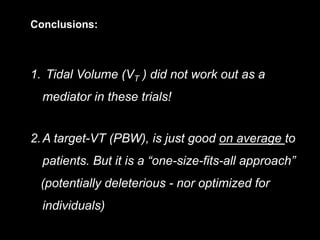 Conclusions:
1. Tidal Volume (VT ) did not work out as a
mediator in these trials!
2.A target-VT (PBW), is just good on average to
patients. But it is a “one-size-fits-all approach”
(potentially deleterious - nor optimized for
individuals)
 