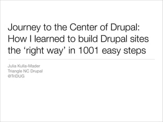 Journey to the Center of Drupal:
How I learned to build Drupal sites
the ‘right way’ in 1001 easy steps
Julia Kulla-Mader
Triangle NC Drupal
@TriDUG
 