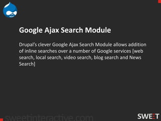 Google Ajax Search Module
Drupal’s clever Google Ajax Search Module allows addition
of inline searches over a number of Google services [web
search, local search, video search, blog search and News
Search]
 