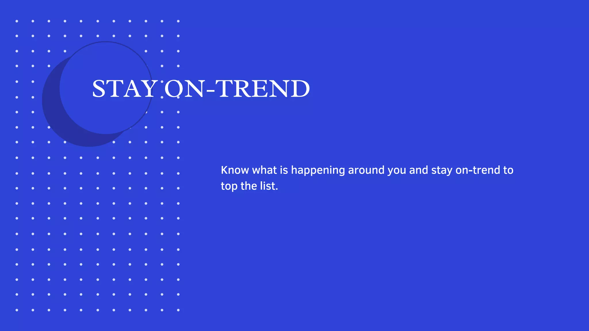 Know what is happening around you and stay on-trend to
top the list.
STAY ON-TREND
 