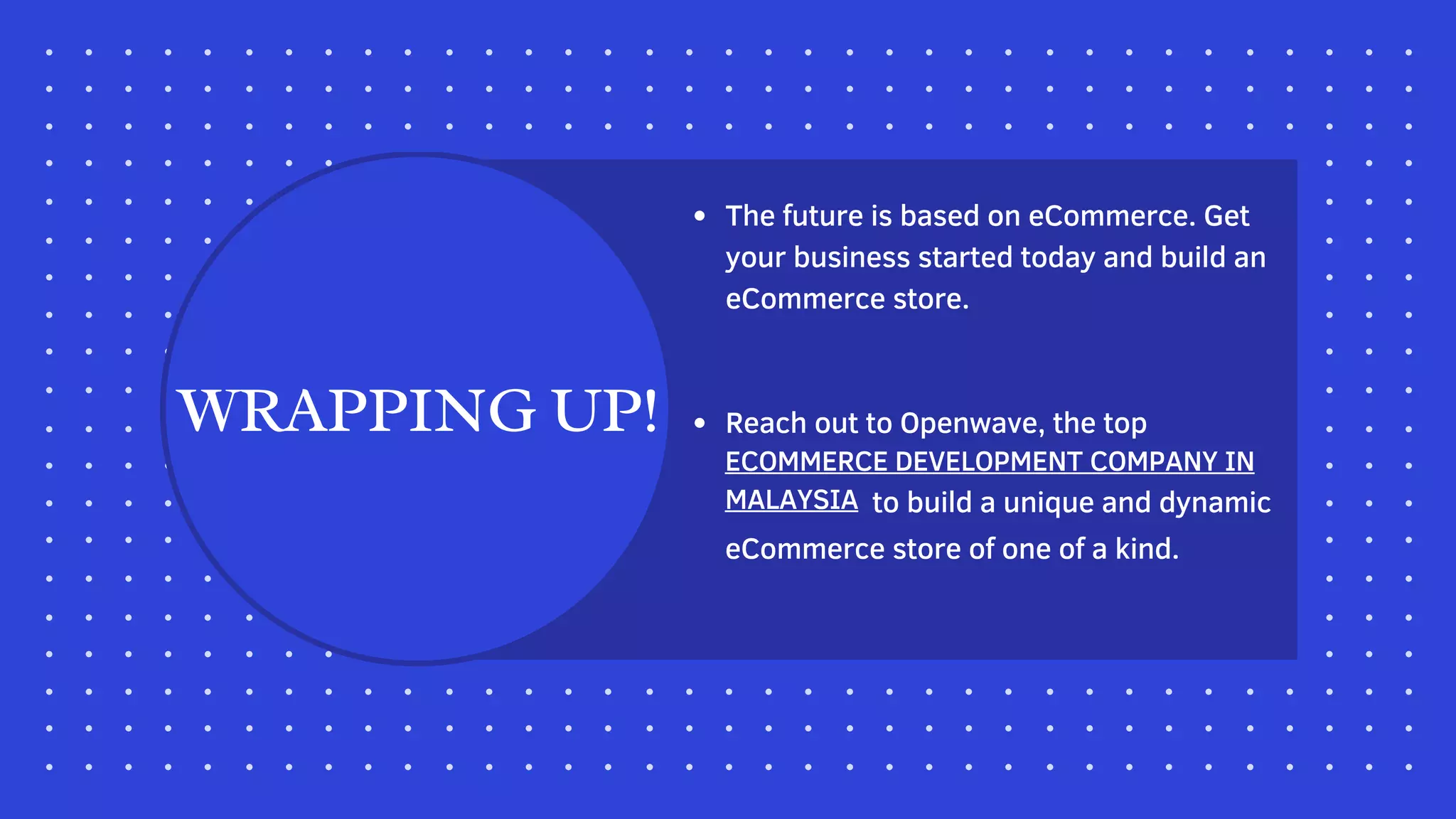 WRAPPING UP!
The future is based on eCommerce. Get
your business started today and build an
eCommerce store.
Reach out to Openwave, the top
to build a unique and dynamic 
ECOMMERCE DEVELOPMENT COMPANY IN
MALAYSIA
eCommerce store of one of a kind.
 