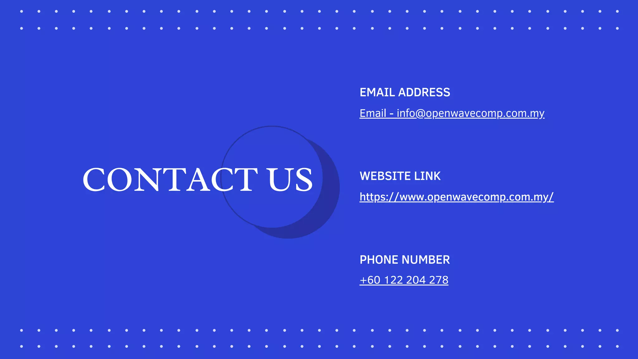 Email - info@openwavecomp.com.my
EMAIL ADDRESS
https://www.openwavecomp.com.my/
WEBSITE LINK
+60 122 204 278
PHONE NUMBER
CONTACT US
 