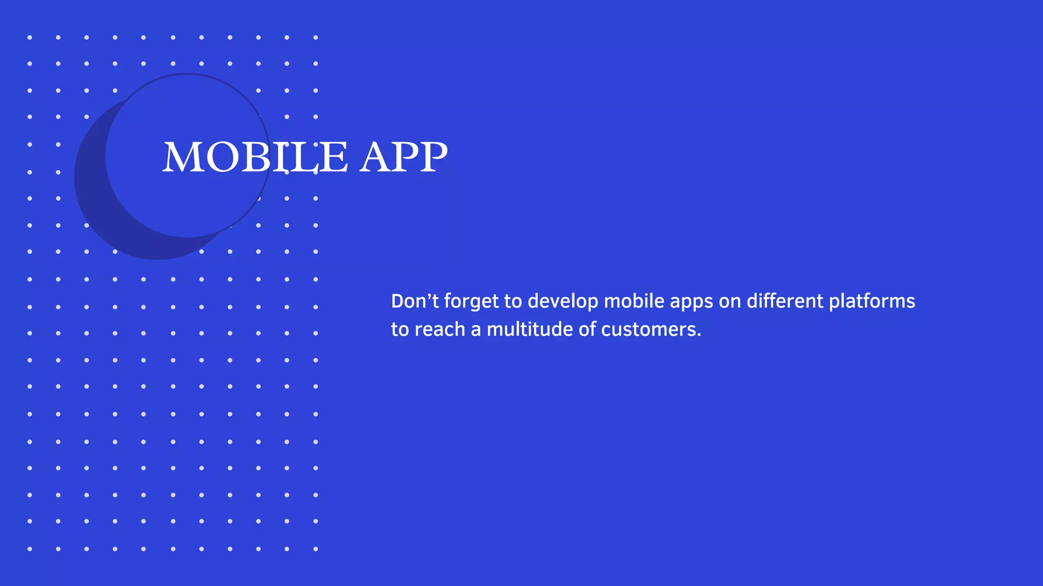 Don’t forget to develop mobile apps on different platforms
to reach a multitude of customers.
MOBILE APP
 