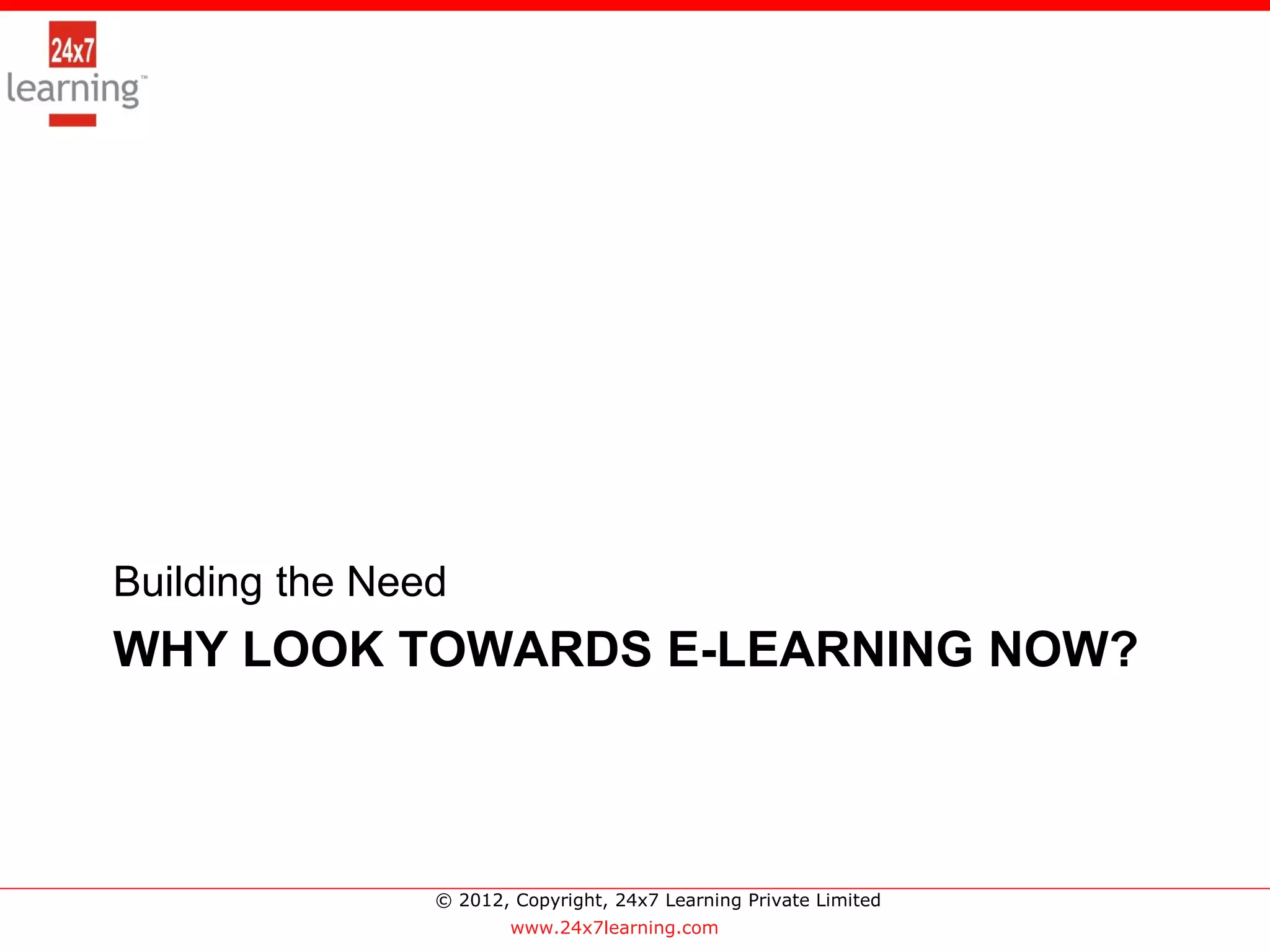 >




Building the Need
WHY LOOK TOWARDS E-LEARNING NOW?



                © 2012, Copyright, 24x7 Learning Private Limited
                        www.24x7learning.com
 