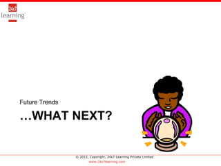 >




Future Trends

…WHAT NEXT?


                © 2012, Copyright, 24x7 Learning Private Limited
                        www.24x7learning.com
 