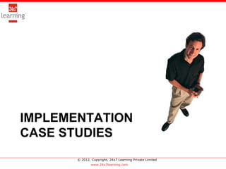 >




IMPLEMENTATION
CASE STUDIES
       © 2012, Copyright, 24x7 Learning Private Limited
               www.24x7learning.com
 
