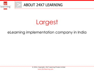 > ABOUT 24X7 LEARNING
       >

                 Largest
eLearning implementation company in India




            © 2012, Copyright, 24x7 Learning Private Limited
                    www.24x7learning.com
 