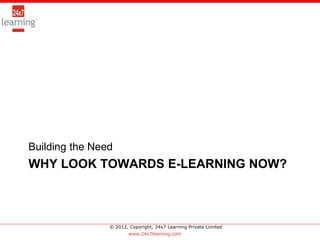 >




Building the Need
WHY LOOK TOWARDS E-LEARNING NOW?



                © 2012, Copyright, 24x7 Learning Private Limited
                        www.24x7learning.com
 