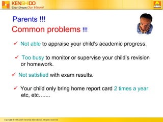 Parents !!! Common problems  !!!     Not able  to appraise your child’s academic progress.     Too busy  to monitor or supervise your child’s revision  or homework.     Not satisfied  with exam results.     Your child only bring home report card  2 times a year  etc, etc….... 
