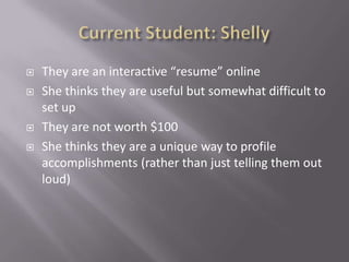    They are an interactive “resume” online
   She thinks they are useful but somewhat difficult to
    set up
   They are not worth $100
   She thinks they are a unique way to profile
    accomplishments (rather than just telling them out
    loud)
 
