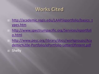    http://academic.regis.edu/LAAP/eportfolio/basics_t
    ypes.htm
   http://www.spectrumpacific.org/Services/eportfoli
    o.html
   http://www.pesc.org/library/docs/workgroups/Aca
    demic%20e-Portfolio/ePortfolio-LetterOfIntent.pdf
   Shelly
 