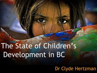 The State of Children’s Development in BC Dr Clyde Hertzman 