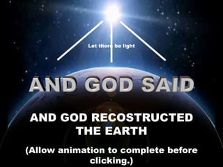 Let there be light
AND GOD RECOSTRUCTED
THE EARTH
(Allow animation to complete before
clicking.)
 
