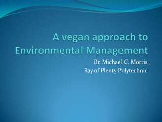 A vegan approach to Environmental Management Dr. Michael C. Morris Bay of Plenty Polytechnic 