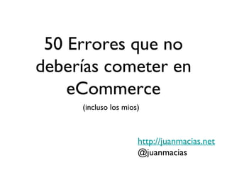 50 Errores que no
deberías cometer en
    eCommerce
     (incluso los mios)



                      http://juanmacias.net
                      @juanmacias
 