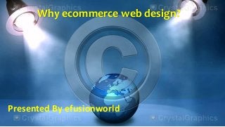 Why ecommerce web design?
Presented By efusionworld
 