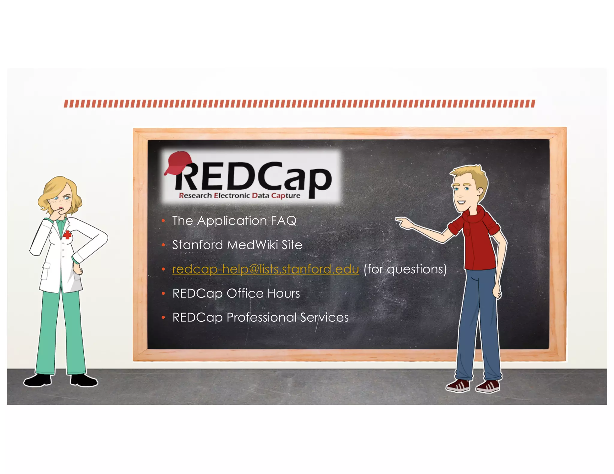 • The Application FAQ
• Stanford MedWiki Site
• redcap-help@lists.stanford.edu (for questions)
• REDCap Office Hours
• REDCap Professional Services
 