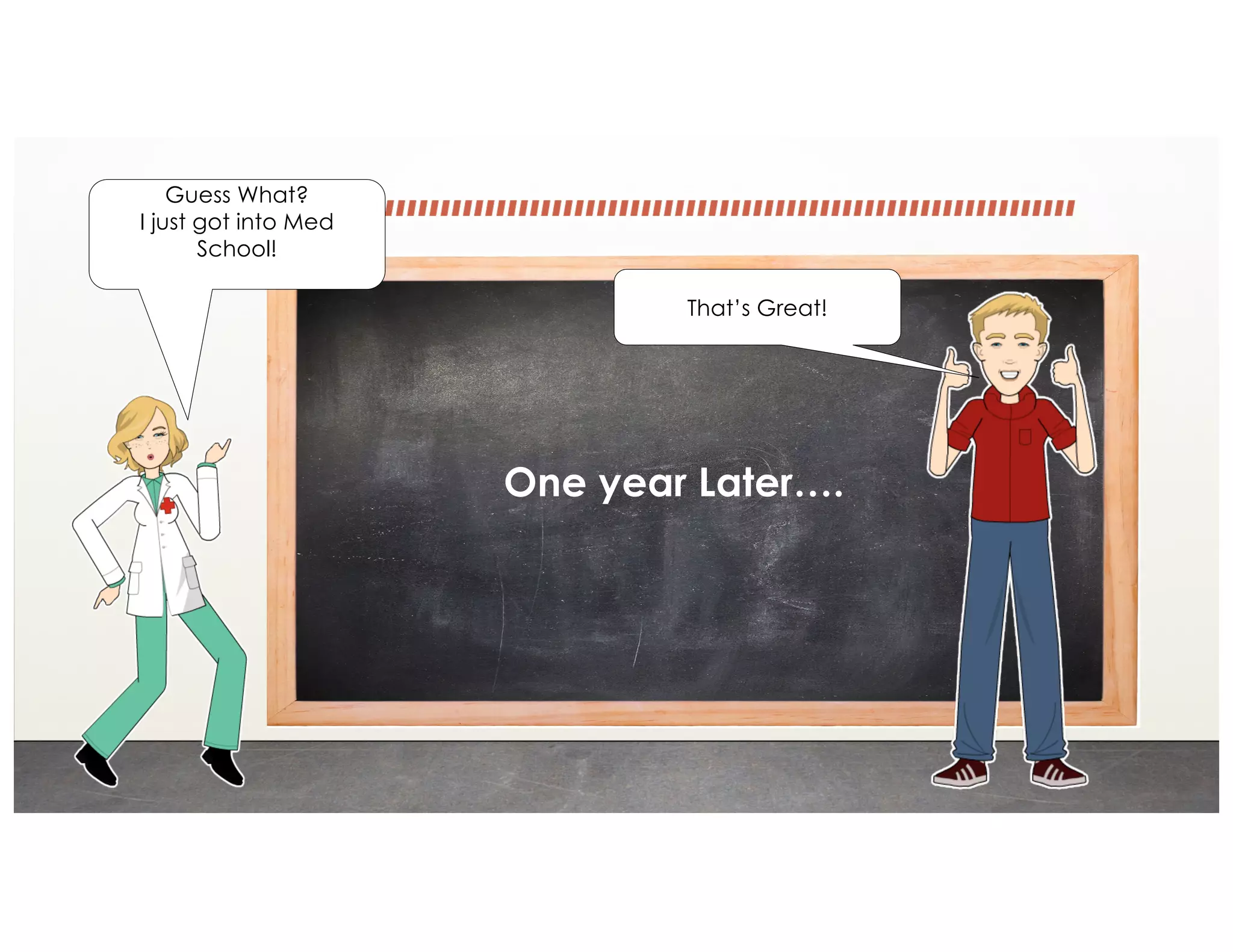 One year Later….
Guess What?
I just got into Med
School!
That’s Great!
 