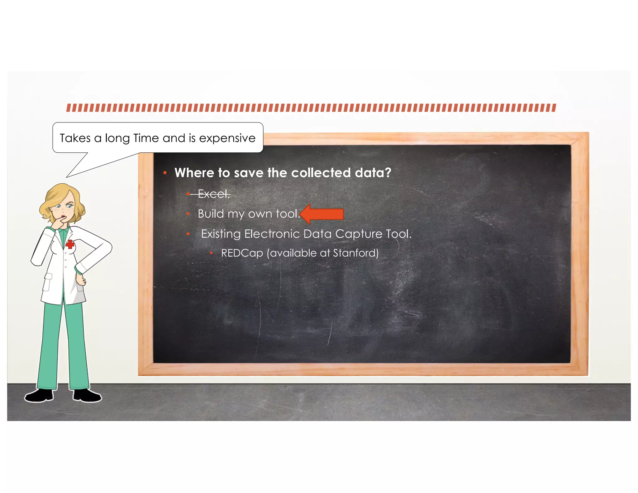 • Where to save the collected data?
• Excel.
• Build my own tool.
• Existing Electronic Data Capture Tool.
• REDCap (available at Stanford)
Takes a long Time and is expensive
 