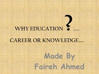 WHY EDUCATION   ?   .....

CAREER OR KNOWLEDGE…..


         Made By
       Faireh Ahmed
 