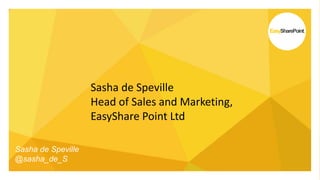EasySharePoint.
Sasha de Speville
Head of Sales and Marketing,
EasyShare Point Ltd
Sasha de Speville
@sasha_de_S
 