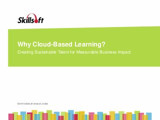 © 2015 Skillsoft Ireland Limited
© 2015 Skillsoft Ireland Limited
Why Cloud-Based Learning?
Creating Sustainable Talent for Measurable Business Impact
 