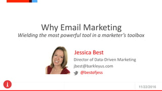 11/22/2016
Why Email Marketing
Wielding the most powerful tool in a marketer’s toolbox
Jessica Best
Director of Data-Driven Marketing
jbest@barkleyus.com
@bestofjess
 