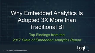 Logi Analytics Confidential & Proprietary
1 Logi Analytics Confidential & Proprietary
Why Embedded Analytics Is
Adopted 3X More than
Traditional BI
Top Findings from the
2017 State of Embedded Analytics Report
 