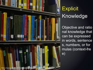 Explicit
Knowledge
Objective and ratio
nal knowledge that
can be expressed
in words, sentence
s, numbers, or for
mulas (context-fre
e)
http://www.flickr.com/photos/stuartpilbrow/4264302708/
 