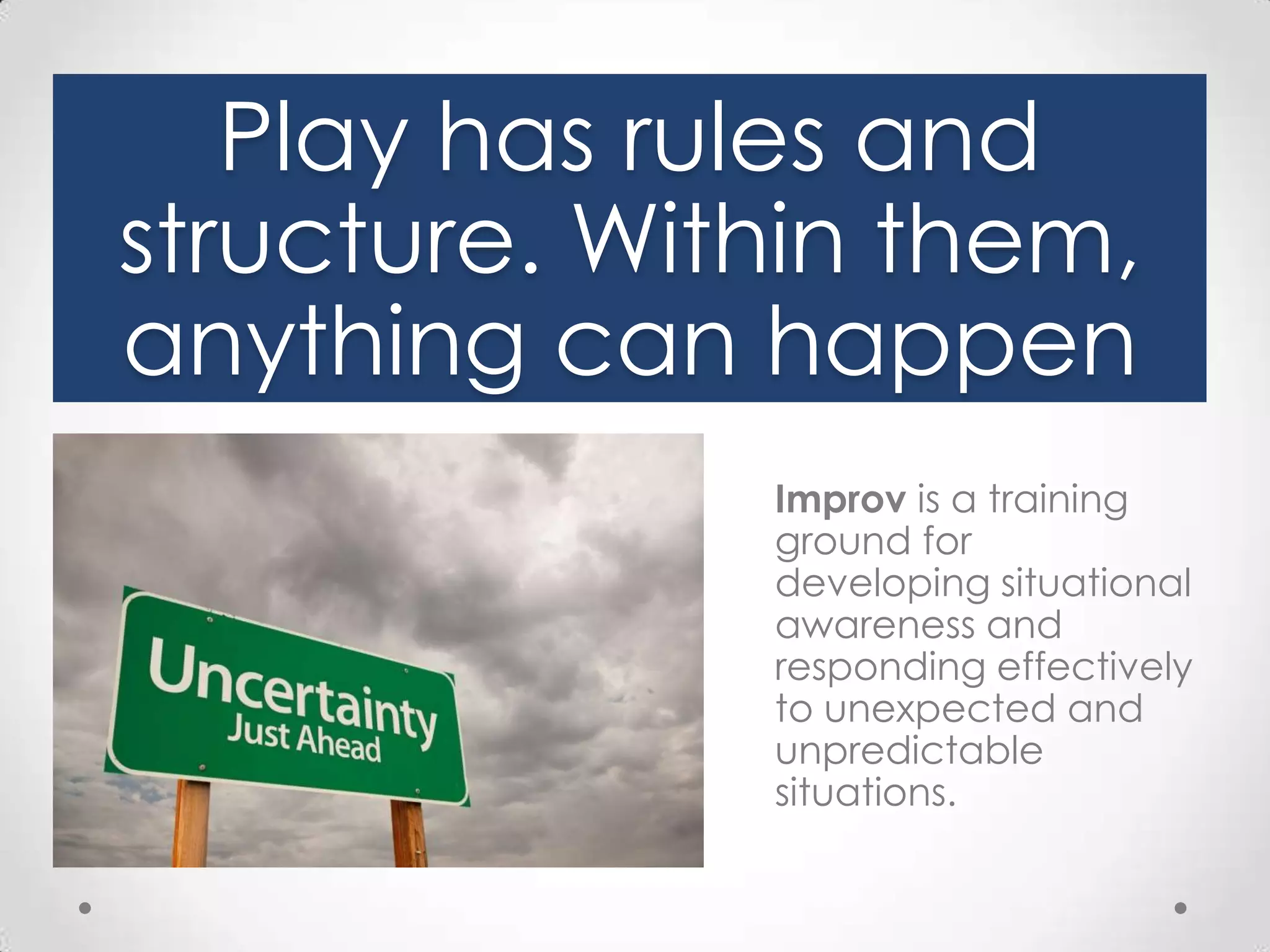 Play has rules and
structure. Within them,
anything can happen
Improv is a training
ground for
developing situational
awareness and
responding effectively
to unexpected and
unpredictable
situations.

 