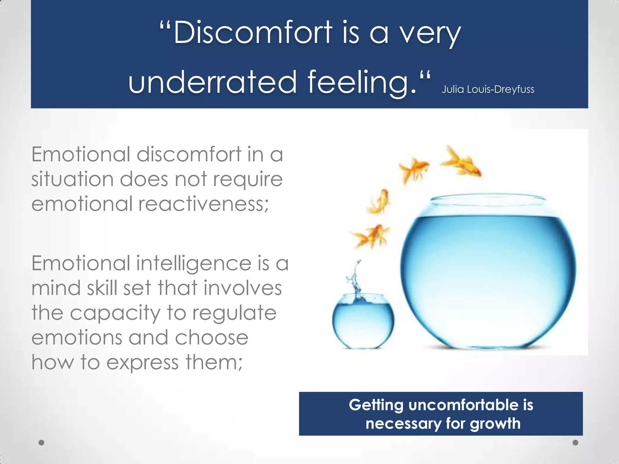 “Discomfort is a very
underrated feeling.“

Julia Louis-Dreyfuss

Emotional discomfort in a
situation does not require
emotional reactiveness;
Emotional intelligence is a
mind skill set that involves
the capacity to regulate
emotions and choose
how to express them;
Getting uncomfortable is
necessary for growth

 