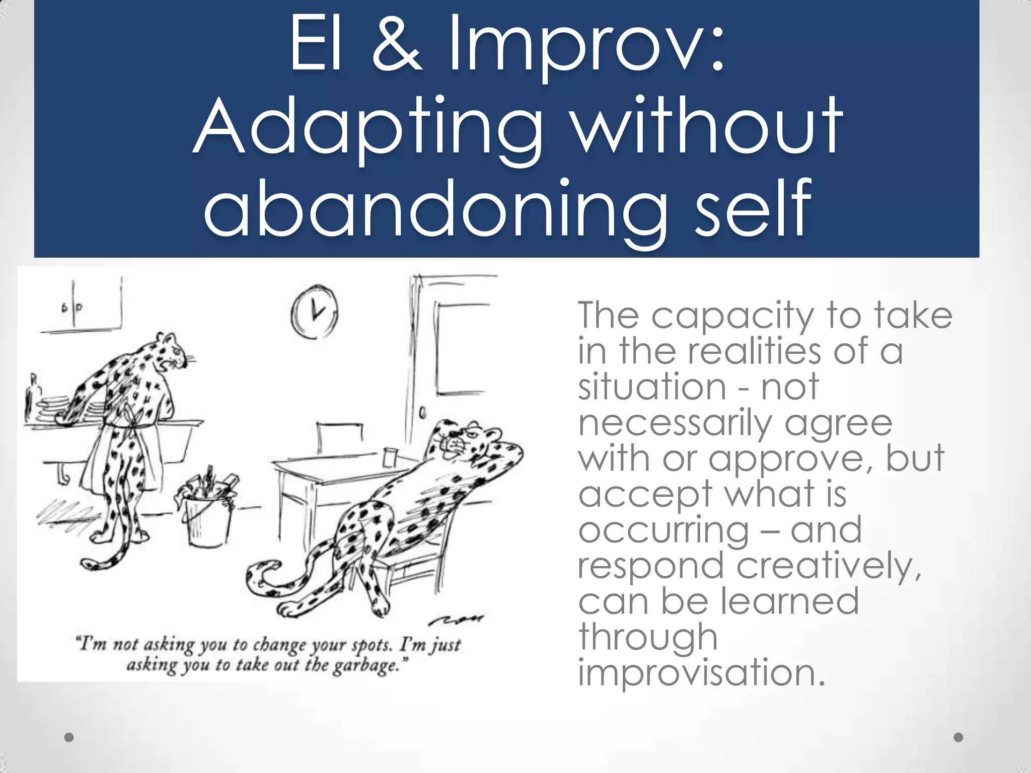 EI & Improv:
Adapting without
abandoning self
The capacity to take
in the realities of a
situation - not
necessarily agree
with or approve, but
accept what is
occurring – and
respond creatively,
can be learned
through
improvisation.

 