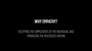 WHY EMPATHY?
ACCEPTINGTHE COMPLEXITIESOF THE INDIVIDUAL AND
EMBRACINGTHE MULTITUDES WITHIN
 
