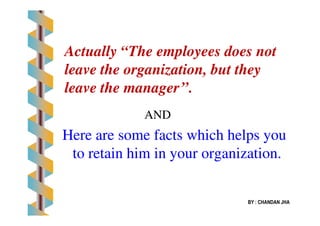 ANDAND
Actually “The employees does not
leave the organization, but they
leave the manager’’.
BY : CHANDAN JHA
ANDAND
Here are some facts which helps youHere are some facts which helps you
to retain him in your organization.to retain him in your organization.
 