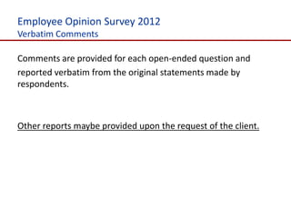 Employee Opinion Survey 2012
Verbatim Comments

Comments are provided for each open-ended question and
reported verbatim from the original statements made by
respondents.



Other reports maybe provided upon the request of the client.
 