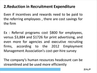 2.Reduction in Recruitment Expenditure
Even if incentives and rewards need to be paid to
the referring employees , there a...