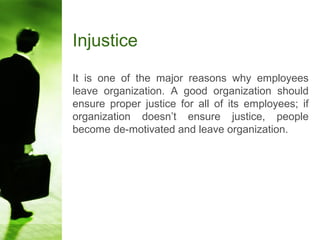 Injustice
It is one of the major reasons why employees
leave organization. A good organization should
ensure proper justice for all of its employees; if
organization doesn’t ensure justice, people
become de-motivated and leave organization.
 