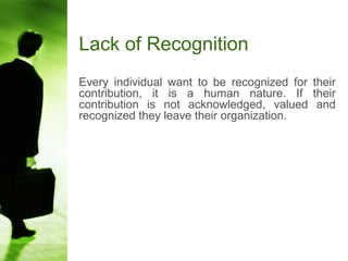 Lack of Recognition
Every individual want to be recognized for their
contribution, it is a human nature. If their
contribution is not acknowledged, valued and
recognized they leave their organization.
 