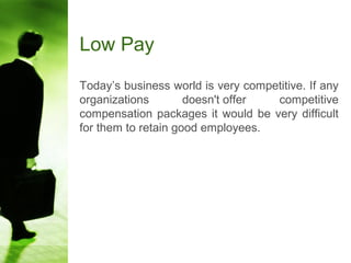 Low Pay
Today’s business world is very competitive. If any
organizations doesn't offer competitive
compensation packages it would be very difficult
for them to retain good employees.
 