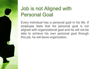 Job is not Aligned with
Personal Goal
Every individual has a personal goal in his life. If
employee feels that his personal goal is not
aligned with organizational goal and he will not be
able to achieve his own personal goal through
this job, he will leave organization.
 