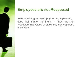 Employees are not Respected
How much organization pay to its employees, it
does not matter to them, if they are not
respected, not valued or sidelined, their departure
is obvious.
 