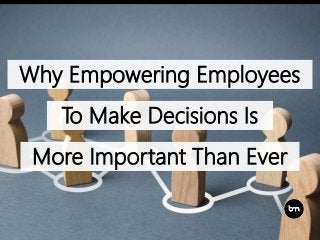 Why Empowering Employees
To Make Decisions Is
More Important Than Ever
 